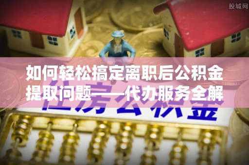 新乐如何轻松搞定离职后公积金提取问题——代办服务全解析
