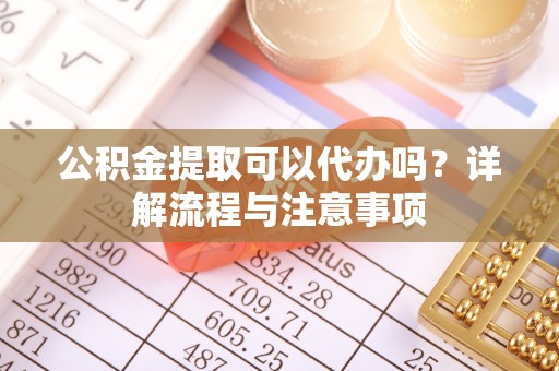 新乐公积金提取可以代办吗？详解流程与注意事项
