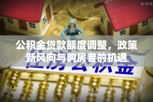 新乐公积金贷款额度调整，政策新风向与购房者的机遇