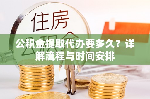 新乐公积金提取代办要多久？详解流程与时间安排