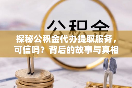 新乐探秘公积金代办提取服务，可信吗？背后的故事与真相