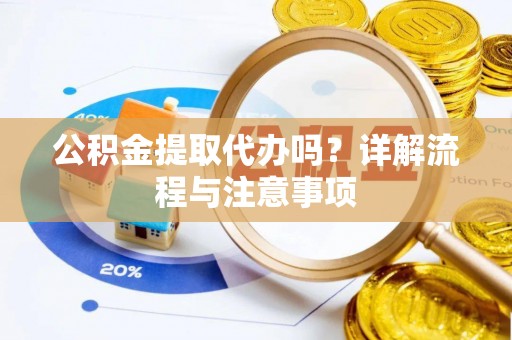 新乐公积金提取代办吗？详解流程与注意事项