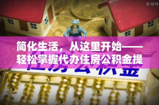 新乐简化生活，从这里开始——轻松掌握代办住房公积金提取全流程