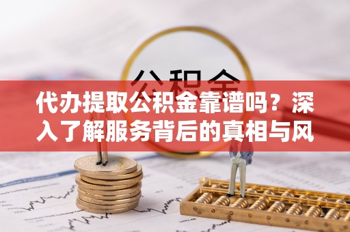 新乐代办提取公积金靠谱吗？深入了解服务背后的真相与风险