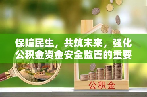 新乐保障民生，共筑未来，强化公积金资金安全监管的重要性