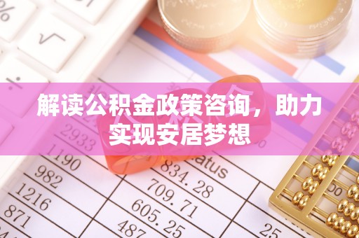 新乐解读公积金政策咨询，助力实现安居梦想
