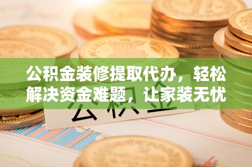 新乐公积金装修提取代办，轻松解决资金难题，让家装无忧