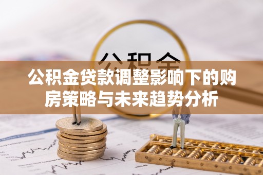 新乐公积金贷款调整影响下的购房策略与未来趋势分析