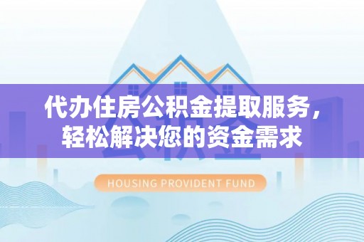 新乐代办住房公积金提取服务，轻松解决您的资金需求