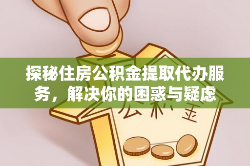 新乐探秘住房公积金提取代办服务，解决你的困惑与疑虑