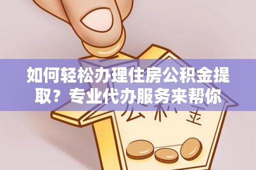 新乐如何轻松办理住房公积金提取？专业代办服务来帮你
