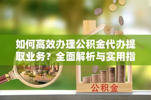 新乐如何高效办理公积金代办提取业务？全面解析与实用指南