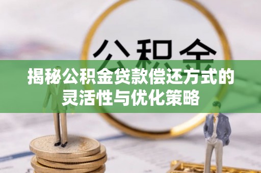 新乐揭秘公积金贷款偿还方式的灵活性与优化策略