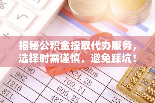 新乐揭秘公积金提取代办服务，选择时需谨慎，避免踩坑！