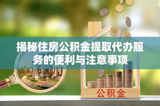 新乐揭秘住房公积金提取代办服务的便利与注意事项