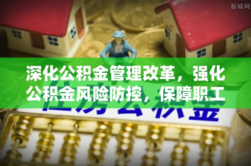 新乐深化公积金管理改革，强化公积金风险防控，保障职工权益