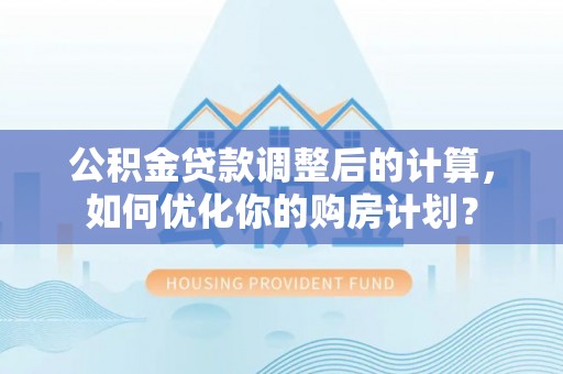 新乐公积金贷款调整后的计算，如何优化你的购房计划？