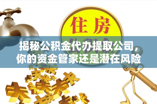 新乐揭秘公积金代办提取公司，你的资金管家还是潜在风险？