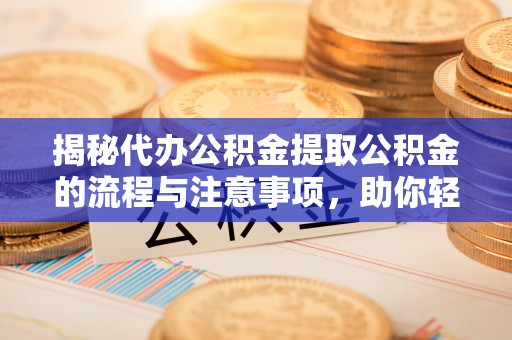 新乐揭秘代办公积金提取公积金的流程与注意事项，助你轻松拿回属于你的钱