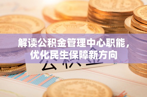 新乐解读公积金管理中心职能，优化民生保障新方向