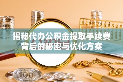 新乐揭秘代办公积金提取手续费背后的秘密与优化方案