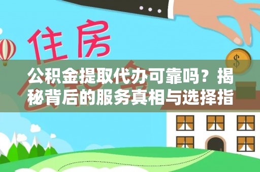 新乐公积金提取代办可靠吗？揭秘背后的服务真相与选择指南