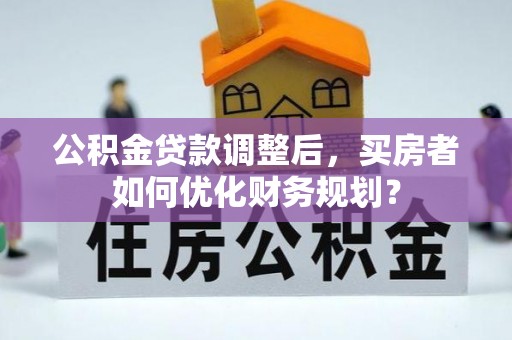 新乐公积金贷款调整后，买房者如何优化财务规划？
