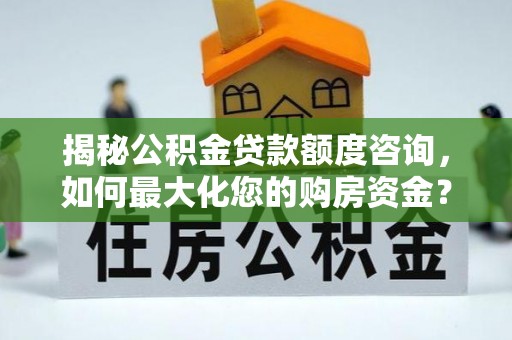 新乐揭秘公积金贷款额度咨询，如何最大化您的购房资金？