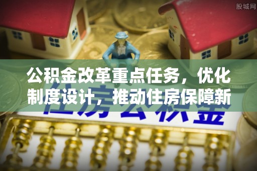 新乐公积金改革重点任务，优化制度设计，推动住房保障新发展