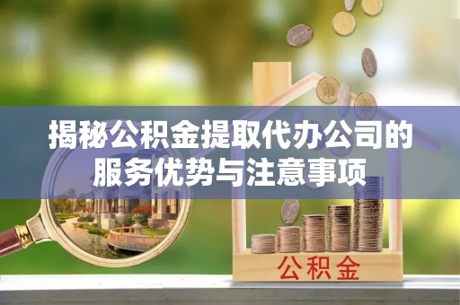 新乐揭秘公积金提取代办公司的服务优势与注意事项