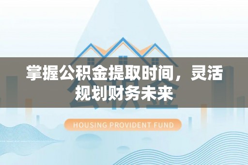 新乐掌握公积金提取时间，灵活规划财务未来