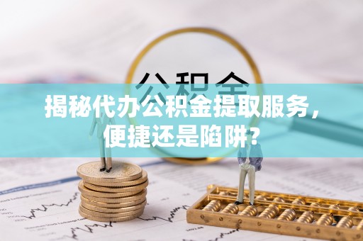 新乐揭秘代办公积金提取服务，便捷还是陷阱？