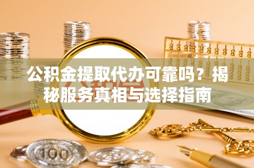 新乐公积金提取代办可靠吗？揭秘服务真相与选择指南