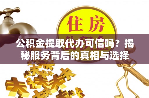 新乐公积金提取代办可信吗？揭秘服务背后的真相与选择