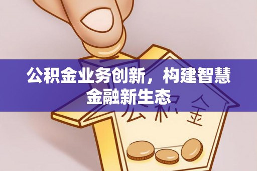 新乐公积金业务创新，构建智慧金融新生态