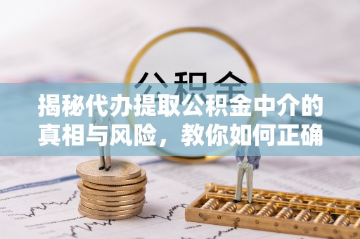 新乐揭秘代办提取公积金中介的真相与风险，教你如何正确操作