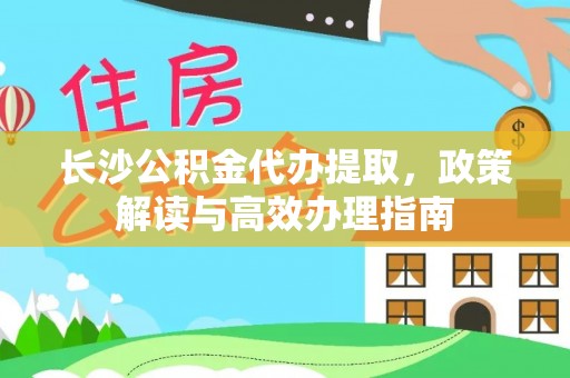 新乐长沙公积金代办提取，政策解读与高效办理指南