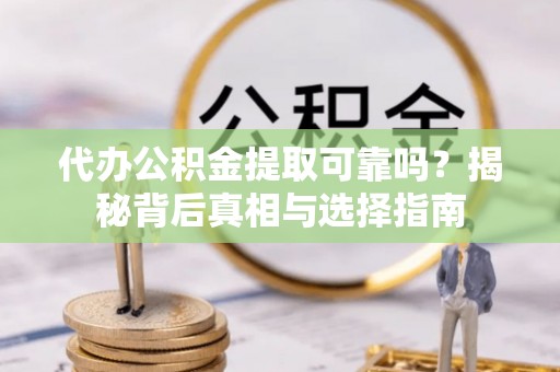 新乐代办公积金提取可靠吗？揭秘背后真相与选择指南