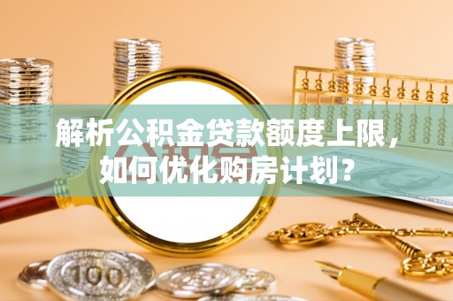 新乐解析公积金贷款额度上限，如何优化购房计划？
