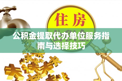 新乐公积金提取代办单位服务指南与选择技巧