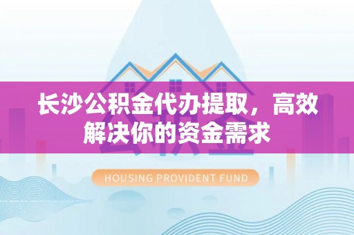 新乐长沙公积金代办提取，高效解决你的资金需求