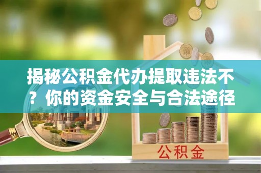 新乐揭秘公积金代办提取违法不？你的资金安全与合法途径解析