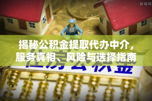 新乐揭秘公积金提取代办中介，服务真相、风险与选择指南