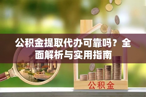 新乐公积金提取代办可靠吗？全面解析与实用指南