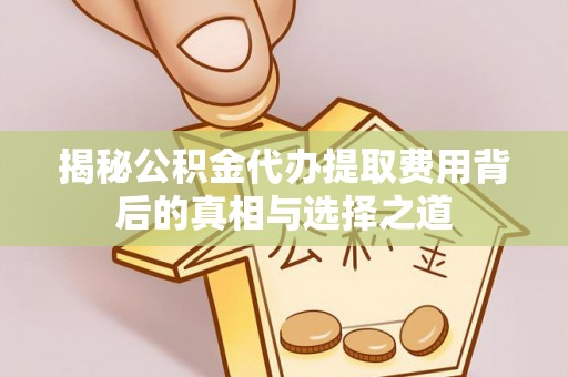 新乐揭秘公积金代办提取费用背后的真相与选择之道