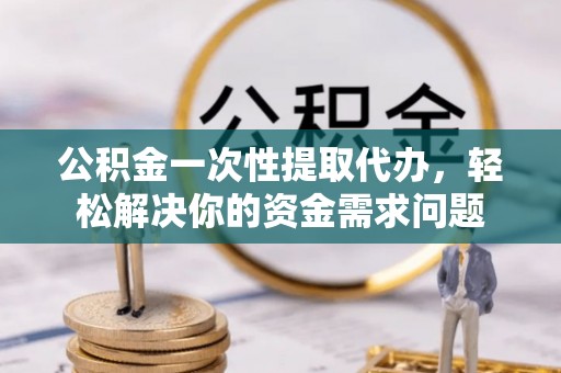 新乐公积金一次性提取代办，轻松解决你的资金需求问题