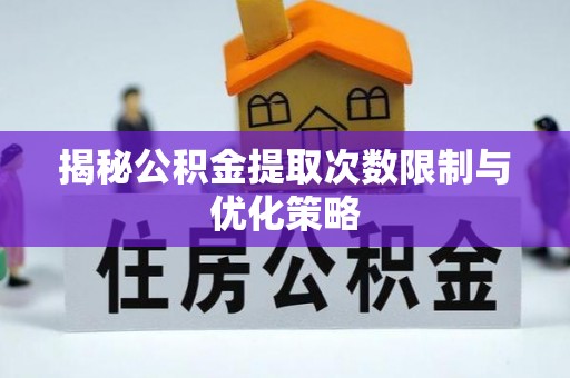 新乐揭秘公积金提取次数限制与优化策略