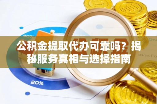 新乐公积金提取代办可靠吗？揭秘服务真相与选择指南