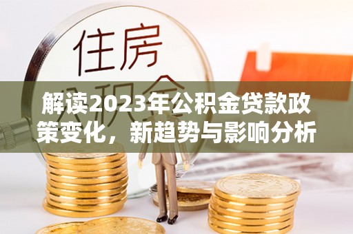新乐解读2023年公积金贷款政策变化，新趋势与影响分析