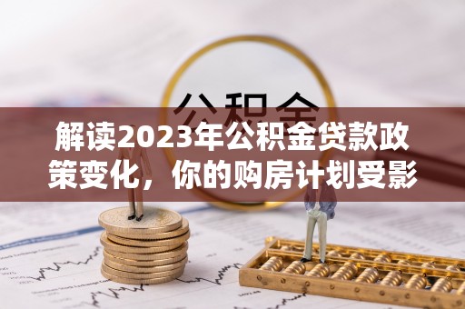 新乐解读2023年公积金贷款政策变化，你的购房计划受影响了吗？